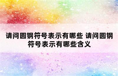 请问圆钢符号表示有哪些 请问圆钢符号表示有哪些含义